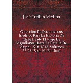 

Книга Colección De Documentos Inéditos Para La Historia De Chile Desde El Viaje De Magallanes Hasta La Batalla De Maipo, 1518-1818, Volumes 27-28 (Spa