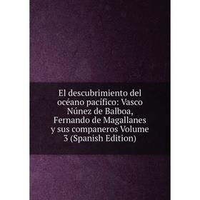 

Книга El descubrimiento del océano pacífico: Vasco Núnez de Balboa, Fernando de Magallanes y sus companeros Volume 3 (Spanish Edition)