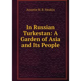 

Книга In Russian Turkestan: A Garden of Asia and Its People