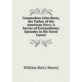 

Книга Commodore John Barry, the Father of the American Navy: A Survey of Extraordinary Episodes in His Naval Career