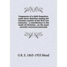 

Книга Fragments of a faith forgotten, some short sketches among the Gnostics mainly of the first two centuries - a contribution to the study of Christ