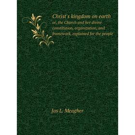 

Книга Christ's kingdom on earth. or, the Church and her divine constitution, organization, and framework, explained for the people