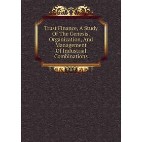 

Книга Trust Finance, A Study Of The Genesis, Organization, And Management Of Industrial Combinations