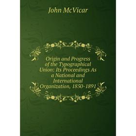 

Книга Origin and Progress of the Typographical Union: Its Proceedings As a National and international Organization, 1850-1891