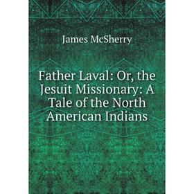 

Книга Father Laval: Or, the Jesuit Missionary: A Tale of the North American Indians