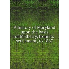 

Книга A history of Maryland upon the basis of M'Sherry, from its settlement, to 1867