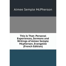 

Книга This Is That: Personal Experiences, Sermons and Writings of Aimee Semple Mcpherson, Evangelist (French Edition)
