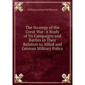

Книга The Strategy of the Great War: A Study of Its Campaigns and Battles in Their Relation to Allied and German Military Policy