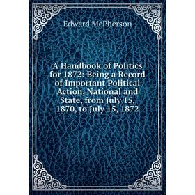 

Книга A Handbook of Politics for 1872: Being a Record of Important Political Action, National and State, from July 15, 1870, to July 15, 1872