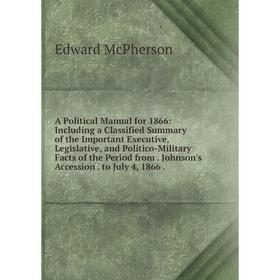 

Книга A Political Manual for 1866: Including a Classified Summary of the Important Executive, Legislative, and Politico-Military Facts of the Period f