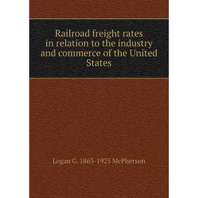

Книга Railroad freight rates in relation to the industry and commerce of the United States