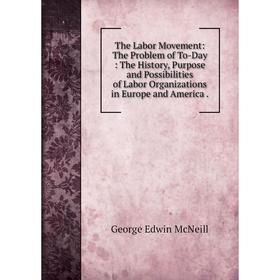 

Книга The Labor Movement: The Problem of To-Day: The History, Purpose and Possibilities of Labor Organizations in Europe and America