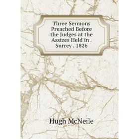 

Книга Three Sermons Preached Before the Judges at the Assizes Held in. Surrey. 1826