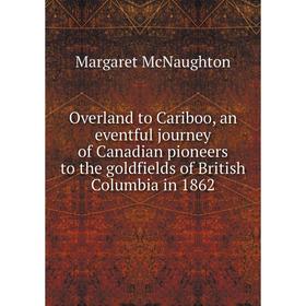 

Книга Overland to Cariboo, an eventful journey of Canadian pioneers to the goldfields of British Columbia in 1862