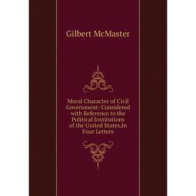 

Книга Moral Character of Civil Government: Considered with Reference to the Political Institutions of the United States,In Four Letters
