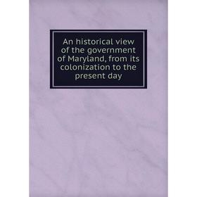 

Книга An historical view of the government of Maryland, from its colonization to the present day