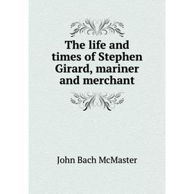 

Книга The life and times of Stephen Girard, mariner and merchant