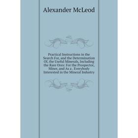 

Книга Practical Instructions in the Search For, and the Determination Of, the Useful Minerals, Including the Rare Ores: For the Prospector, Miner, and