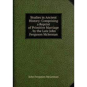 

Книга Studies in Ancient History: Comprising a Reprint of Primitive Marriage. by the Late John Ferguson Mclennan