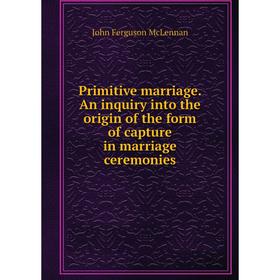 

Книга Primitive marriage. An inquiry into the origin of the form of capture in marriage ceremonies
