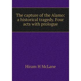 

Книга The capture of the Alamo: a historical tragedy. Four acts with prologue