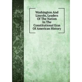 

Книга Washington And Lincoln, Leaders Of The Nation In The Constitutional Eras Of American History