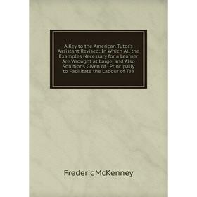 

Книга A Key to the American Tutor's Assistant Revised: In Which All the Examples Necessary for a Learner Are Wrought at Large, and Also Solutions Give