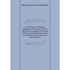 

Книга A Dictionary of Medical Diagnosis: A Treatise On the Signs and Symptoms Observed in Diseased Conditions, for the Use of Medical Practitioners an