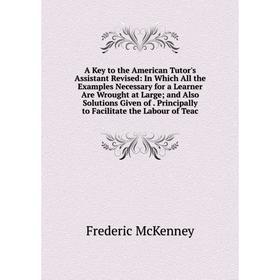 

Книга A Key to the American Tutor's Assistant Revised: In Which All the Examples Necessary for a Learner Are Wrought at Large; and Also Solutions Give