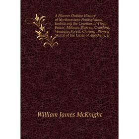 

Книга A Pioneer Outline History of Northwestern Pennsylvania: Embracing the Counties of Tioga, Potter, Mckean, Warren, Crawford, Venango, Forest, Clar