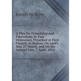 

Книга A Plea for Friendship and Patriotism: In Two Discourses, Preached at First Church, in Boston, On Lord's Day, 27 March, and On the Annual Fast, 7
