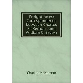 

Книга Freight rates: Correspondence between Charles McKernon. and William C. Brown