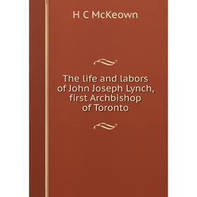 

Книга The life and labors of John Joseph Lynch, first Archbishop of Toronto