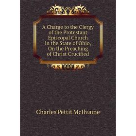 

Книга A Charge to the Clergy of the Protestant Episcopal Church in the State of Ohio, On the Preaching of Christ Crucified