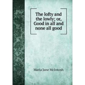 

Книга The lofty and the lowly; or, Good in all and none all good