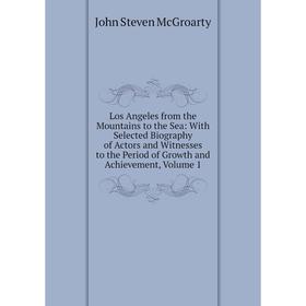 

Книга Los Angeles from the Mountains to the Sea: With Selected Biography of Actors and Witnesses to the Period of Growth and Achievement, Volume 1