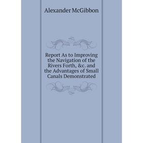 

Книга Report As to Improving the Navigation of the Rivers Forth, &c. and the Advantages of Small Canals Demonstrated