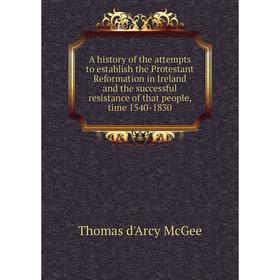 

Книга A history of the attempts to establish the Protestant Reformation in Ireland and the successful resistance of that people, time 1540-1830