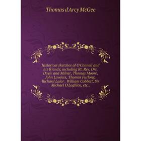 

Книга Historical sketches of O'Connell and his friends; including Rt. Rev. Drs. Doyle and Milner, Thomas Moore, John Lawless, Thomas Furlong, Richard