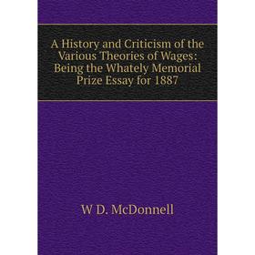 

Книга A History and Criticism of the Various Theories of Wages: Being the Whately Memorial Prize Essay for 1887