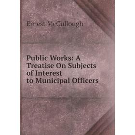 

Книга Public Works: A Treatise On Subjects of Interest to Municipal Officers