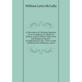 

Книга A Discussion of Christian Baptism: As to Its Subject, Its Mode, Its History, and Its Effects Upon Civil and Religious Society: In Opposition to