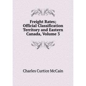 

Книга Freight Rates; Official Classification Territory and Eastern Canada, Volume 3