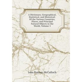 

Книга A Dictionary, Geographical, Statistical, and Historical: Of the Various Countries, Places, and Principal Natural Objects in the World, Volume 3