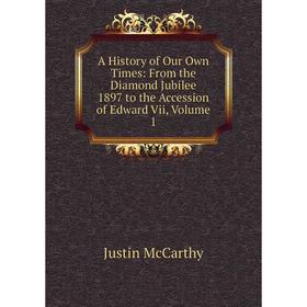 

Книга A History of Our Own Times: From the Diamond Jubilee 1897 to the Accession of Edward Vii, Volume 1