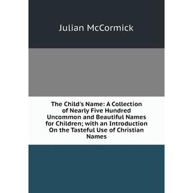 

Книга The Child's Name: A Collection of Nearly Five Hundred Uncommon and Beautiful Names for Children; with an Introduction On the Tasteful Use of Chr