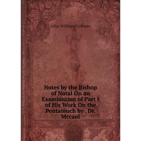 

Книга Notes by the Bishop of Natal On an Examination of Part I of His Work On the Pentateuch by Dr Mccaul