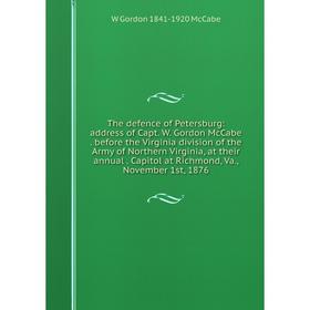 

Книга The defence of Petersburg: address of Capt. W. Gordon McCabe. before the Virginia division of the Army of Northern Virginia, at their annual. Ca