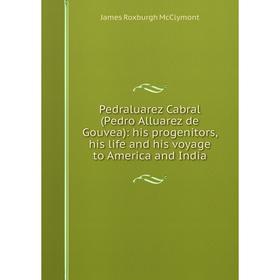 

Книга Pedraluarez Cabral (Pedro Alluarez de Gouvea): his progenitors, his life and his voyage to America and India