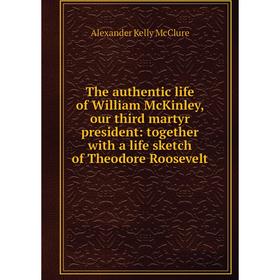 

Книга The authentic life of William McKinley, our third martyr president: together with a life sketch of Theodore Roosevelt
